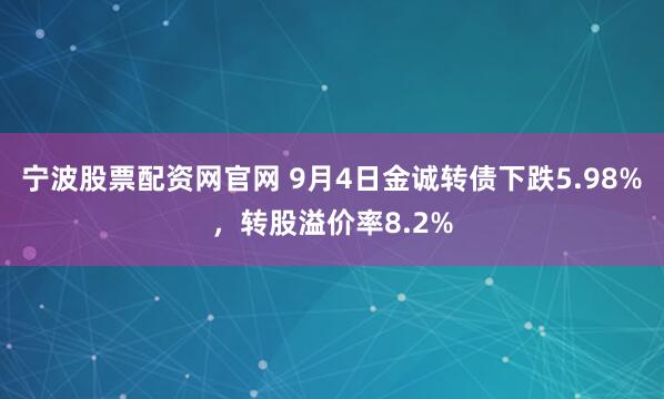 宁波股票配资网官网 9月4日金诚转债下跌5.98%,转股溢价率8.2%