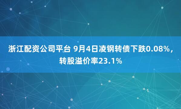 浙江配资公司平台 9月4日凌钢转债下跌0.08%,转股溢价率23.1%