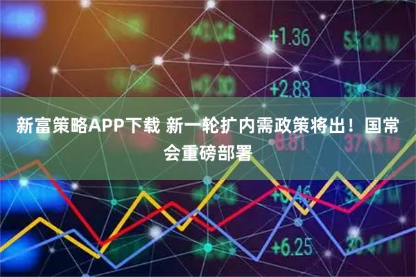 新富策略APP下载 新一轮扩内需政策将出!国常会重磅部署
