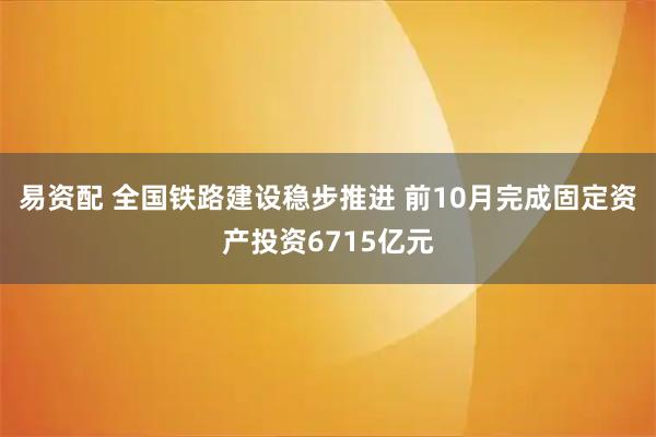 易资配 全国铁路建设稳步推进 前10月完成固定资产投资6715亿元