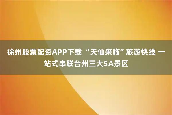 徐州股票配资APP下载 “天仙来临”旅游快线 一站式串联台州三大5A景区