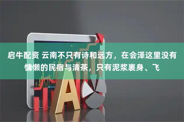 启牛配资 云南不只有诗和远方，在会泽这里没有慵懒的民宿与清茶，只有泥浆裹身、飞
