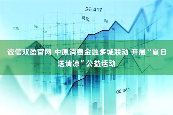 诚信双盈官网 中原消费金融多城联动 开展“夏日送清凉”公益活动