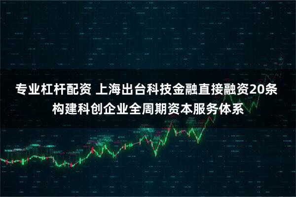 专业杠杆配资 上海出台科技金融直接融资20条 构建科创企业全周期资本服务体系